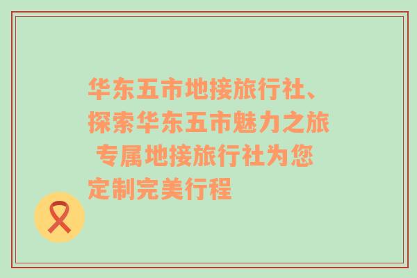 华东五市地接旅行社、探索华东五市魅力之旅 专属地接旅行社为您定制完美行程