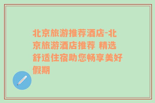 北京旅游推荐酒店-北京旅游酒店推荐 精选舒适住宿助您畅享美好假期