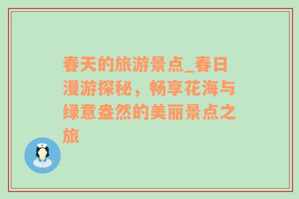 春天的旅游景点_春日漫游探秘，畅享花海与绿意盎然的美丽景点之旅