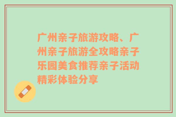 广州亲子旅游攻略、广州亲子旅游全攻略亲子乐园美食推荐亲子活动精彩体验分享