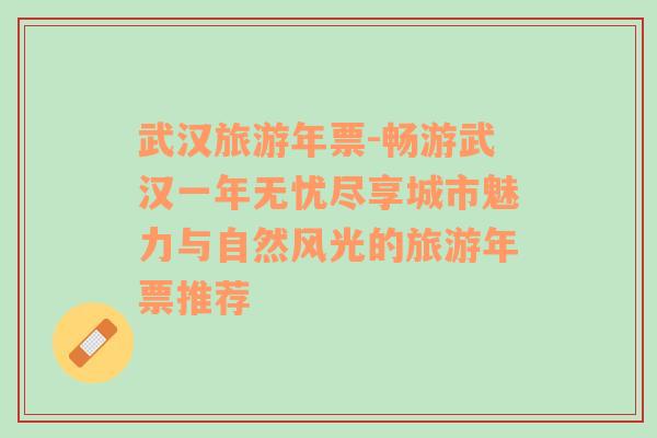 武汉旅游年票-畅游武汉一年无忧尽享城市魅力与自然风光的旅游年票推荐