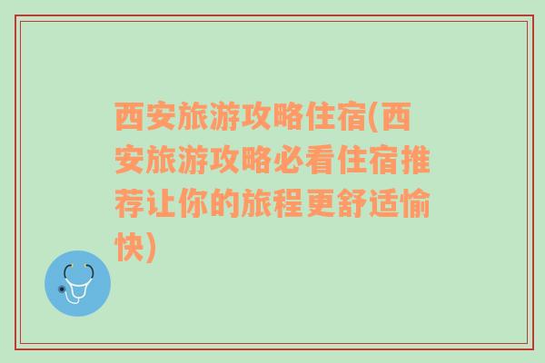 西安旅游攻略住宿(西安旅游攻略必看住宿推荐让你的旅程更舒适愉快)