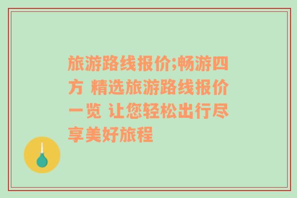 旅游路线报价;畅游四方 精选旅游路线报价一览 让您轻松出行尽享美好旅程