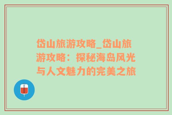 岱山旅游攻略_岱山旅游攻略：探秘海岛风光与人文魅力的完美之旅