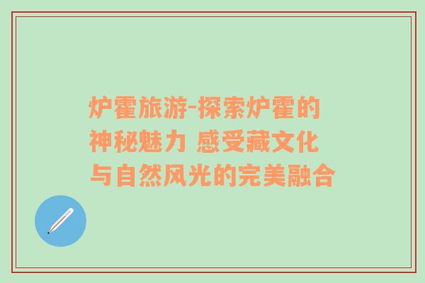 炉霍旅游-探索炉霍的神秘魅力 感受藏文化与自然风光的完美融合