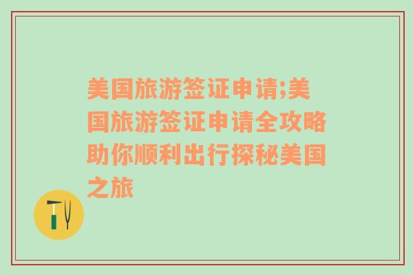 美国旅游签证申请;美国旅游签证申请全攻略助你顺利出行探秘美国之旅