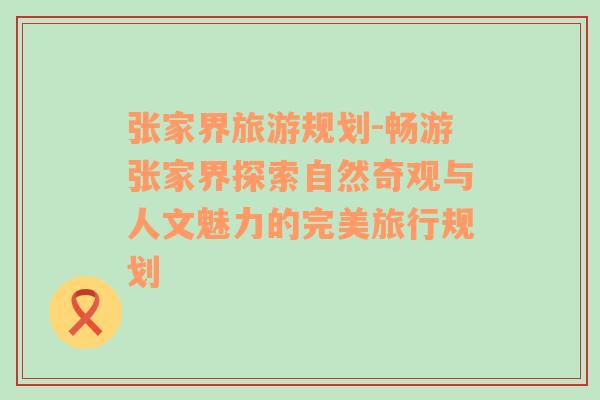 张家界旅游规划-畅游张家界探索自然奇观与人文魅力的完美旅行规划