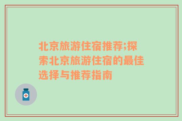 北京旅游住宿推荐;探索北京旅游住宿的最佳选择与推荐指南