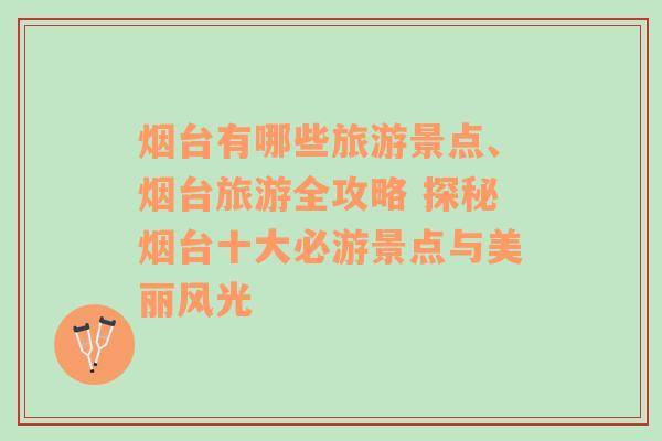 烟台有哪些旅游景点、烟台旅游全攻略 探秘烟台十大必游景点与美丽风光