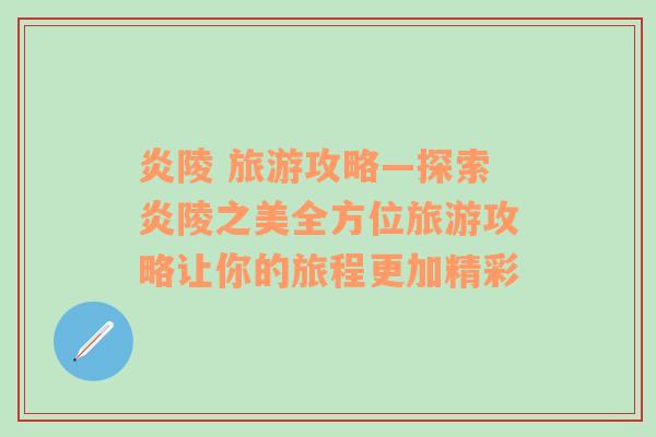 炎陵 旅游攻略—探索炎陵之美全方位旅游攻略让你的旅程更加精彩