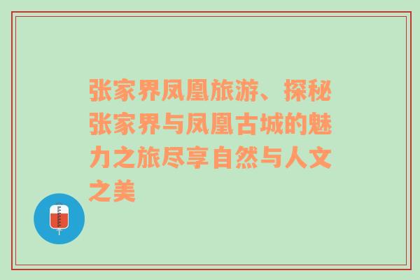 张家界凤凰旅游、探秘张家界与凤凰古城的魅力之旅尽享自然与人文之美