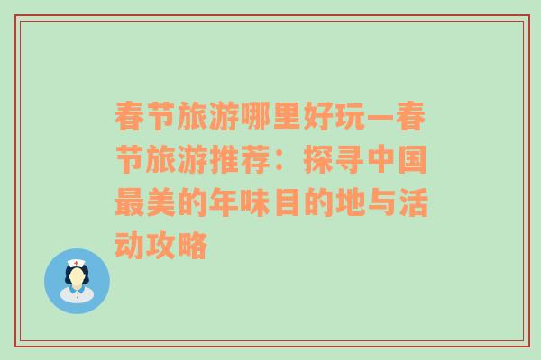 春节旅游哪里好玩—春节旅游推荐：探寻中国最美的年味目的地与活动攻略