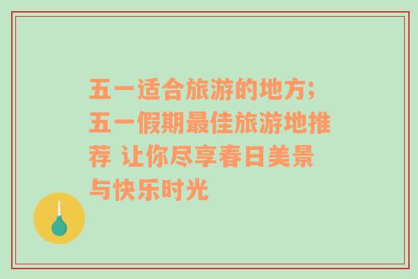 五一适合旅游的地方;五一假期最佳旅游地推荐 让你尽享春日美景与快乐时光