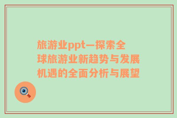 旅游业ppt—探索全球旅游业新趋势与发展机遇的全面分析与展望