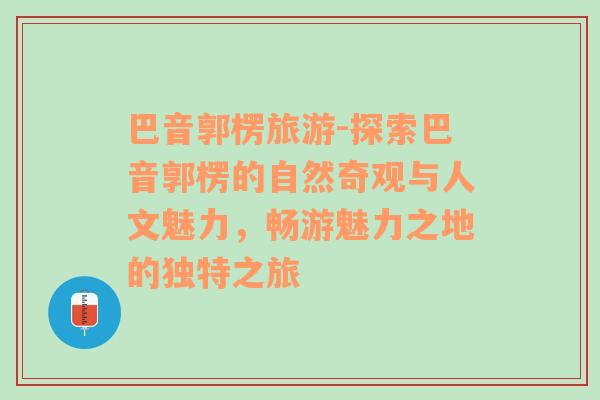 巴音郭楞旅游-探索巴音郭楞的自然奇观与人文魅力，畅游魅力之地的独特之旅