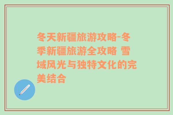 冬天新疆旅游攻略-冬季新疆旅游全攻略 雪域风光与独特文化的完美结合