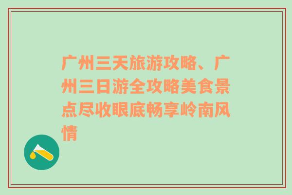 广州三天旅游攻略、广州三日游全攻略美食景点尽收眼底畅享岭南风情