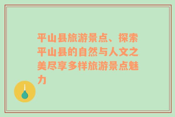 平山县旅游景点、探索平山县的自然与人文之美尽享多样旅游景点魅力