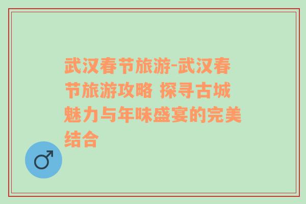 武汉春节旅游-武汉春节旅游攻略 探寻古城魅力与年味盛宴的完美结合