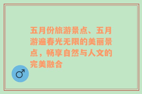 五月份旅游景点、五月游遍春光无限的美丽景点，畅享自然与人文的完美融合