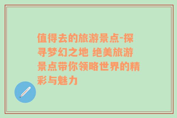 值得去的旅游景点-探寻梦幻之地 绝美旅游景点带你领略世界的精彩与魅力