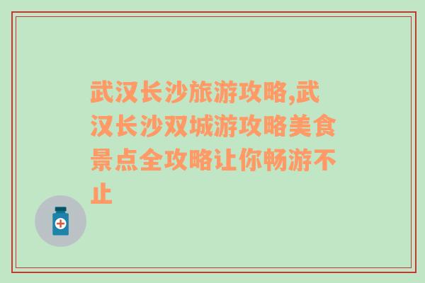 武汉长沙旅游攻略,武汉长沙双城游攻略美食景点全攻略让你畅游不止