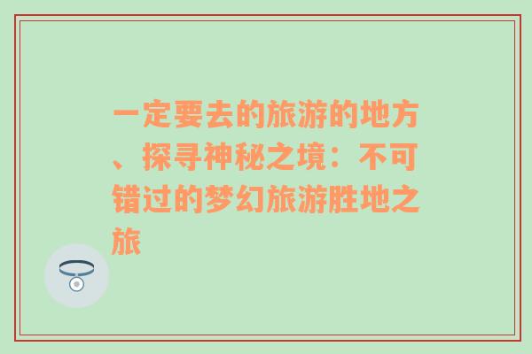 一定要去的旅游的地方、探寻神秘之境：不可错过的梦幻旅游胜地之旅