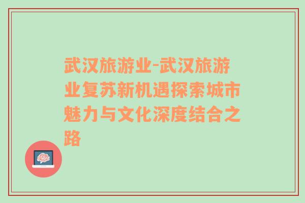 武汉旅游业-武汉旅游业复苏新机遇探索城市魅力与文化深度结合之路