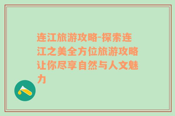 连江旅游攻略-探索连江之美全方位旅游攻略让你尽享自然与人文魅力