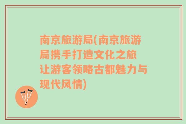 南京旅游局(南京旅游局携手打造文化之旅 让游客领略古都魅力与现代风情)