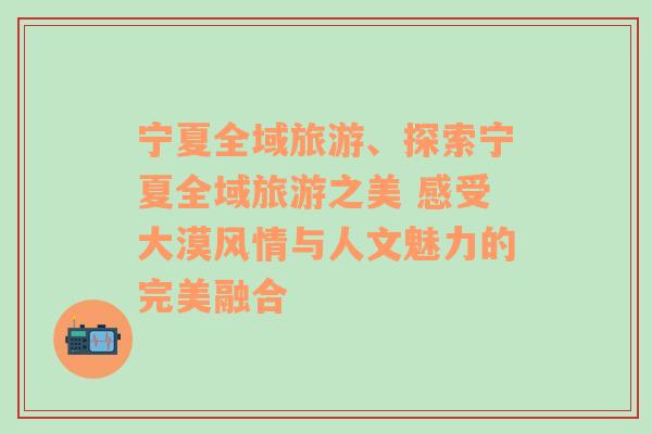 宁夏全域旅游、探索宁夏全域旅游之美 感受大漠风情与人文魅力的完美融合