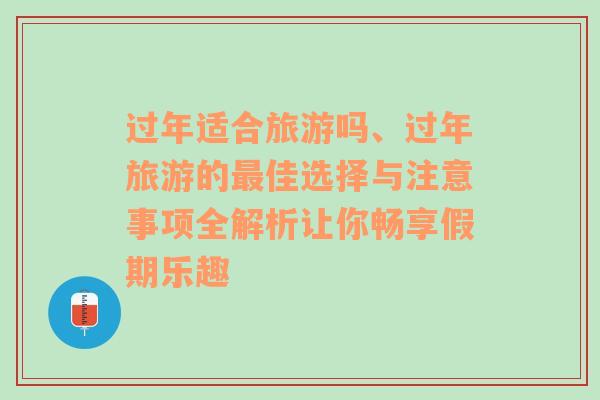 过年适合旅游吗、过年旅游的最佳选择与注意事项全解析让你畅享假期乐趣