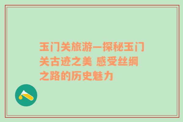 玉门关旅游—探秘玉门关古迹之美 感受丝绸之路的历史魅力