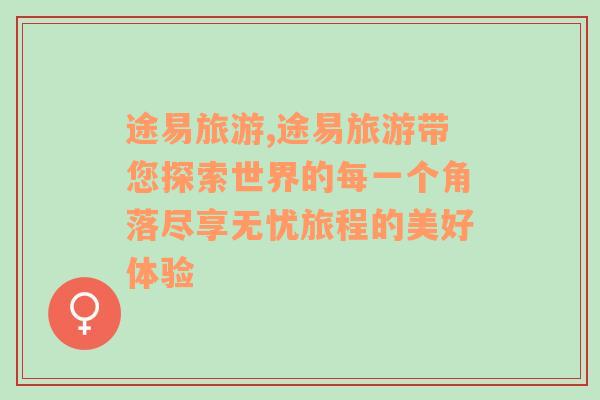 途易旅游,途易旅游带您探索世界的每一个角落尽享无忧旅程的美好体验