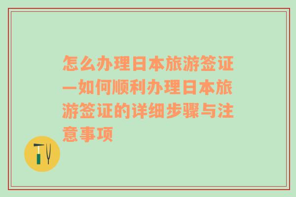 怎么办理日本旅游签证—如何顺利办理日本旅游签证的详细步骤与注意事项