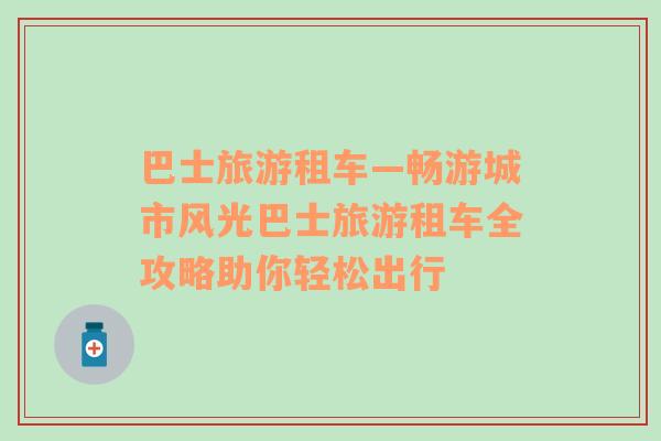 巴士旅游租车—畅游城市风光巴士旅游租车全攻略助你轻松出行