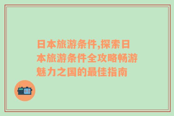 日本旅游条件,探索日本旅游条件全攻略畅游魅力之国的最佳指南