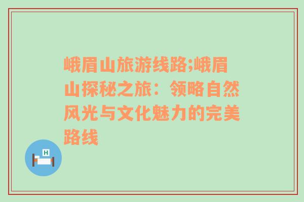 峨眉山旅游线路;峨眉山探秘之旅：领略自然风光与文化魅力的完美路线