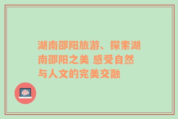 湖南邵阳旅游、探索湖南邵阳之美 感受自然与人文的完美交融