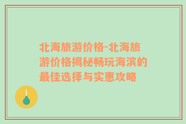 北海旅游价格-北海旅游价格揭秘畅玩海滨的最佳选择与实惠攻略