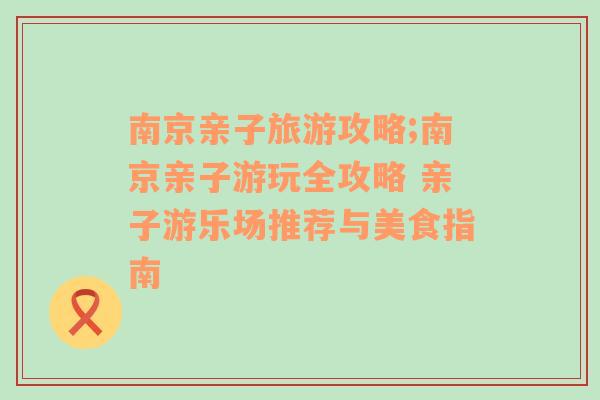 南京亲子旅游攻略;南京亲子游玩全攻略 亲子游乐场推荐与美食指南