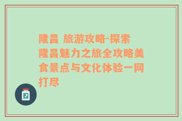 隆昌 旅游攻略-探索隆昌魅力之旅全攻略美食景点与文化体验一网打尽