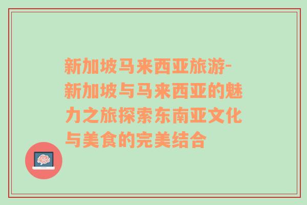 新加坡马来西亚旅游-新加坡与马来西亚的魅力之旅探索东南亚文化与美食的完美结合