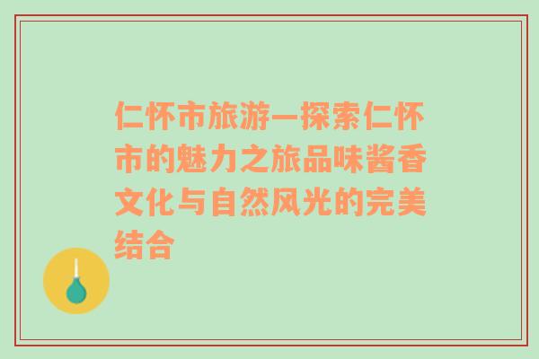 仁怀市旅游—探索仁怀市的魅力之旅品味酱香文化与自然风光的完美结合