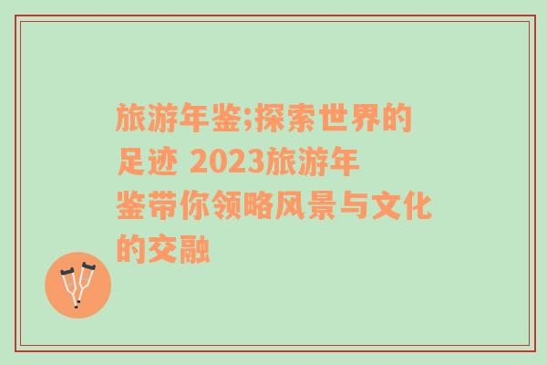 旅游年鉴;探索世界的足迹 2023旅游年鉴带你领略风景与文化的交融