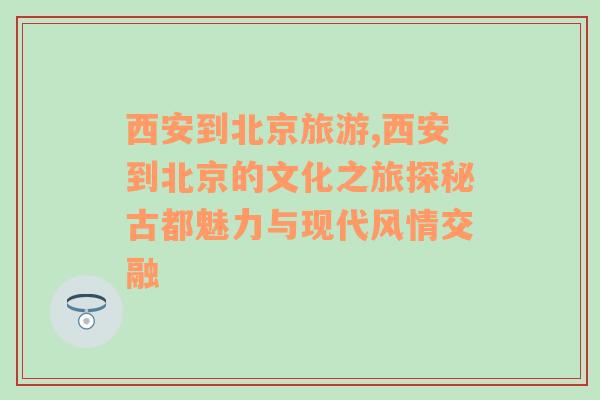 西安到北京旅游,西安到北京的文化之旅探秘古都魅力与现代风情交融