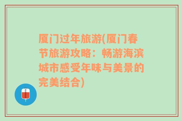 厦门过年旅游(厦门春节旅游攻略：畅游海滨城市感受年味与美景的完美结合)