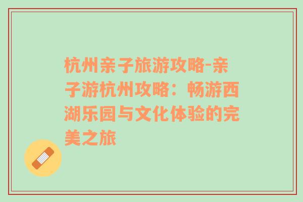 杭州亲子旅游攻略-亲子游杭州攻略：畅游西湖乐园与文化体验的完美之旅