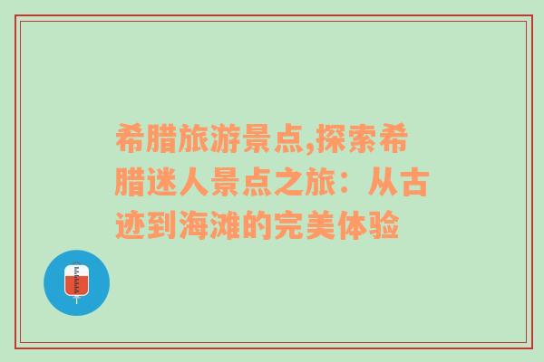 希腊旅游景点,探索希腊迷人景点之旅：从古迹到海滩的完美体验