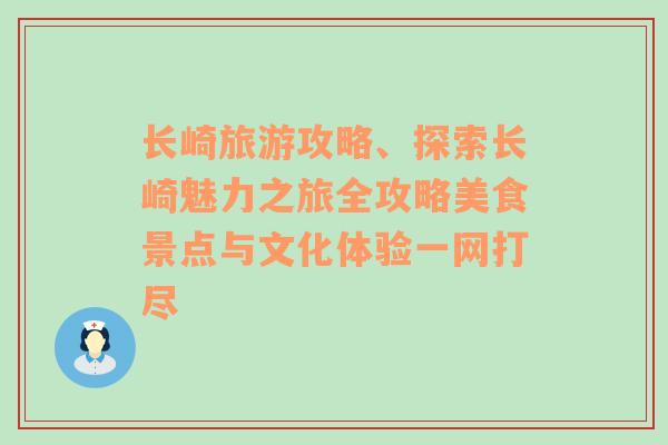 长崎旅游攻略、探索长崎魅力之旅全攻略美食景点与文化体验一网打尽